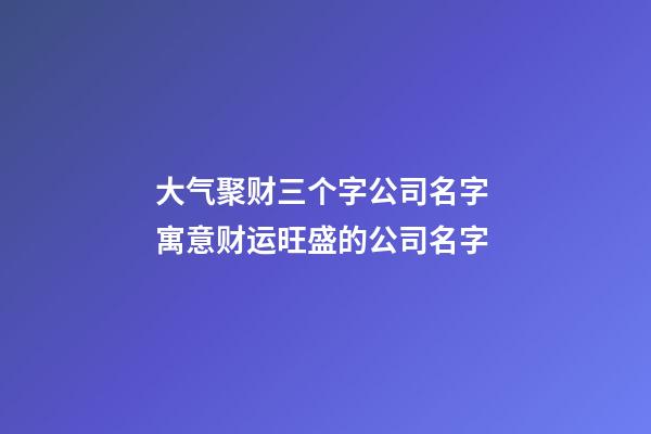 大气聚财三个字公司名字 寓意财运旺盛的公司名字-第1张-公司起名-玄机派